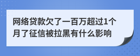 网络贷款欠了一百万超过1个月了征信被拉黑有什么影响