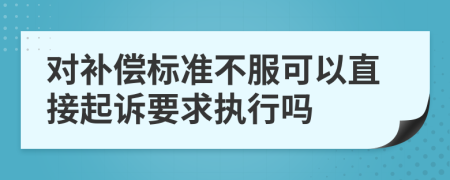 对补偿标准不服可以直接起诉要求执行吗