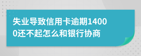 失业导致信用卡逾期14000还不起怎么和银行协商