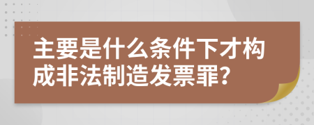 主要是什么条件下才构成非法制造发票罪？