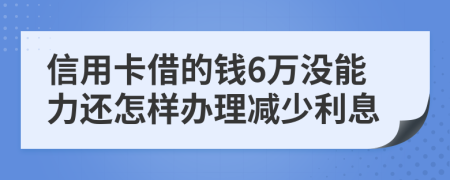 信用卡借的钱6万没能力还怎样办理减少利息