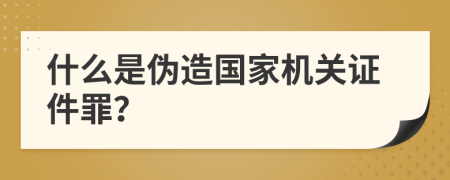 什么是伪造国家机关证件罪？