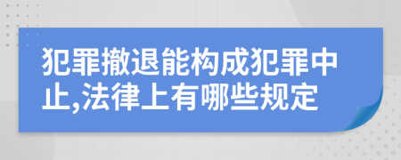 犯罪撤退能构成犯罪中止,法律上有哪些规定