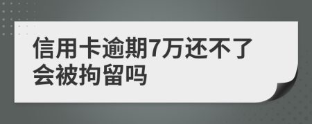 信用卡逾期7万还不了会被拘留吗