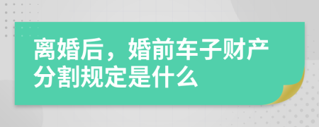 离婚后，婚前车子财产分割规定是什么