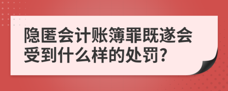 隐匿会计账簿罪既遂会受到什么样的处罚?