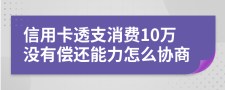 信用卡透支消费10万没有偿还能力怎么协商