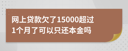 网上贷款欠了15000超过1个月了可以只还本金吗
