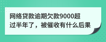 网络贷款逾期欠款9000超过半年了，被催收有什么后果
