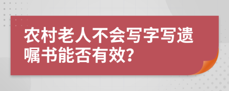 农村老人不会写字写遗嘱书能否有效？