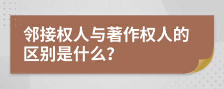 邻接权人与著作权人的区别是什么？