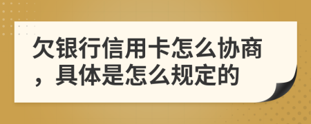 欠银行信用卡怎么协商，具体是怎么规定的