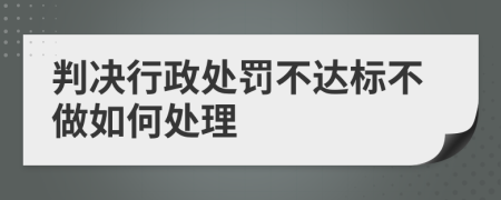 判决行政处罚不达标不做如何处理