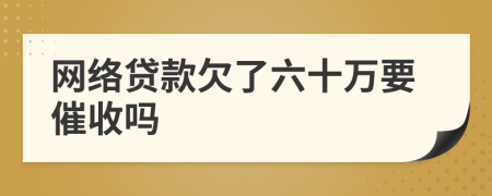 网络贷款欠了六十万要催收吗