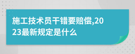 施工技术员干错要赔偿,2023最新规定是什么