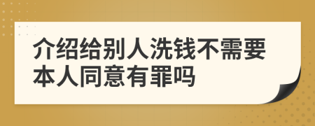 介绍给别人洗钱不需要本人同意有罪吗