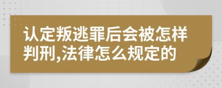 认定叛逃罪后会被怎样判刑,法律怎么规定的