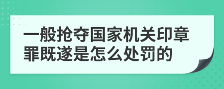 一般抢夺国家机关印章罪既遂是怎么处罚的