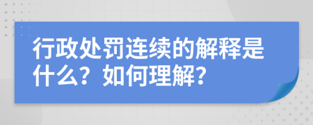 行政处罚连续的解释是什么？如何理解？