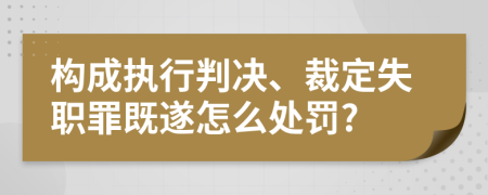 构成执行判决、裁定失职罪既遂怎么处罚?