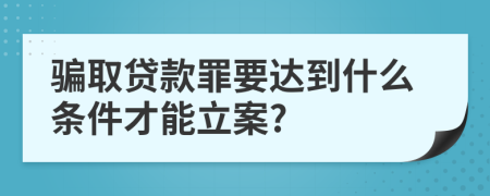 骗取贷款罪要达到什么条件才能立案?