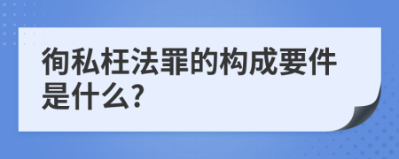 徇私枉法罪的构成要件是什么?