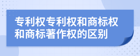 专利权专利权和商标权和商标著作权的区别