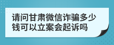 请问甘肃微信诈骗多少钱可以立案会起诉吗