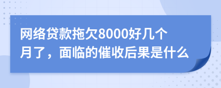 网络贷款拖欠8000好几个月了，面临的催收后果是什么