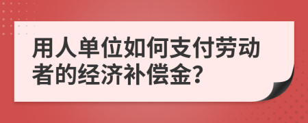 用人单位如何支付劳动者的经济补偿金？