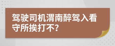 驾驶司机渭南醉驾入看守所挨打不？