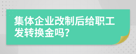 集体企业改制后给职工发转换金吗？