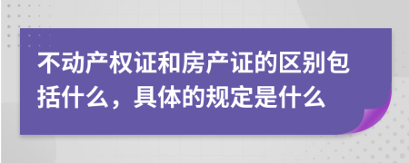 不动产权证和房产证的区别包括什么，具体的规定是什么