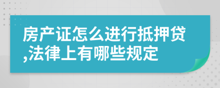 房产证怎么进行抵押贷,法律上有哪些规定