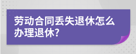 劳动合同丢失退休怎么办理退休?