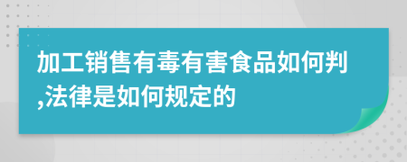 加工销售有毒有害食品如何判,法律是如何规定的