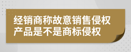 经销商称故意销售侵权产品是不是商标侵权