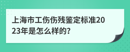 上海市工伤伤残鉴定标准2023年是怎么样的？