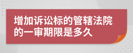 增加诉讼标的管辖法院的一审期限是多久