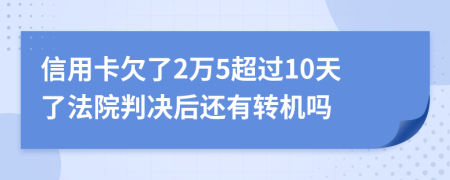 信用卡欠了2万5超过10天了法院判决后还有转机吗