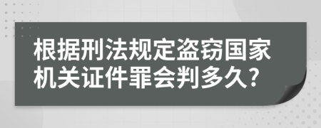 根据刑法规定盗窃国家机关证件罪会判多久?