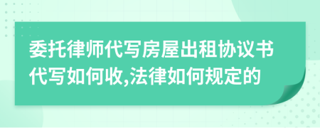 委托律师代写房屋出租协议书代写如何收,法律如何规定的