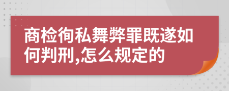 商检徇私舞弊罪既遂如何判刑,怎么规定的