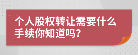 个人股权转让需要什么手续你知道吗？