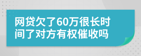 网贷欠了60万很长时间了对方有权催收吗