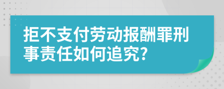 拒不支付劳动报酬罪刑事责任如何追究?