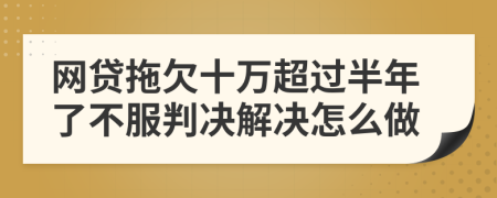 网贷拖欠十万超过半年了不服判决解决怎么做
