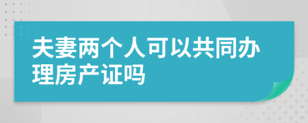 夫妻两个人可以共同办理房产证吗