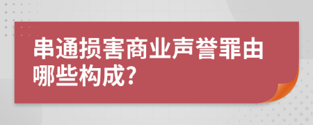 串通损害商业声誉罪由哪些构成?