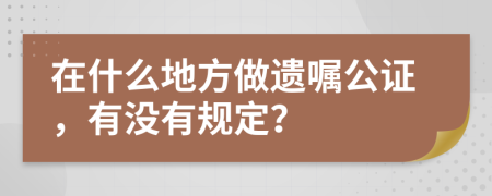 在什么地方做遗嘱公证，有没有规定？